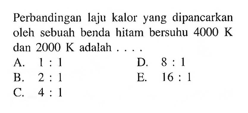 Perbandingan laju kalor yang dipancarkan oleh sebuah benda hitam bersuhu 4000 K dan 2000 K adalah ....