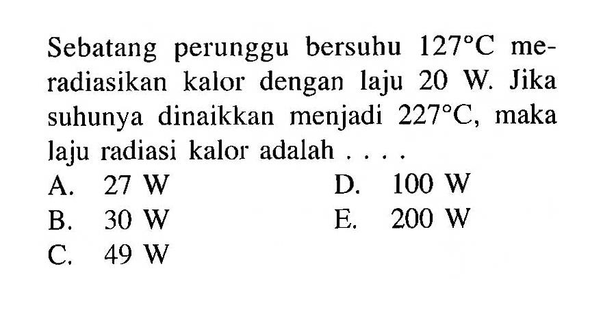 Sebatang perunggu bersuhu 127 C meradiasikan kalor dengan laju 20 W. Jika suhunya dinaikkan menjadi 227 C, maka laju radiasi kalor adalah