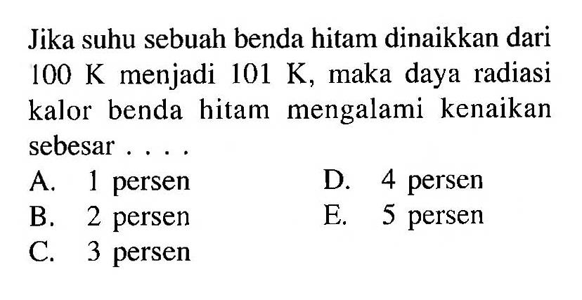 Jika suhu sebuah benda hitam dinaikkan dari 100 K menjadi 101 K , maka daya radiasi kalor benda hitam mengalami kenaikan sebesar ....
