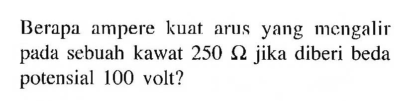 Berapa ampere kuat arus yang mengalir pada sebuah kawat 250 Ohm jika diberi beda potensial 100 volt?