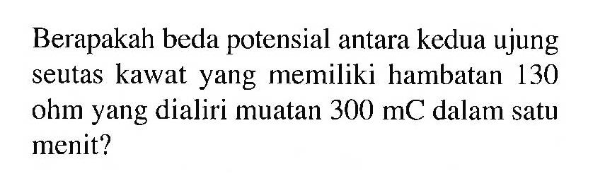 Berapakah beda potensial antara kedua ujung seutas kawat yang memiliki hambatan 130 ohm yang dialiri muatan 300 mC dalam satu menit?