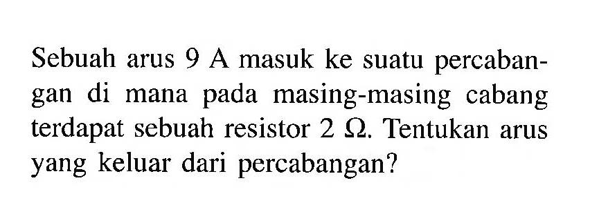 Sebuah arus 9 A masuk ke suatu percabangan di mana pada masing-masing cabang terdapat sebuah resistor 2 ohm. Tentukan arus yang keluar dari percabangan?