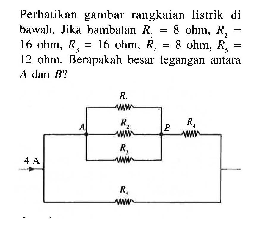 Perhatikan gambar rangkaian listrik di bawah. Jika hambatan R1 = 8 ohm , R2 = 16 ohm, R3 = 16 ohm , R4 = 8 ohm, R5 = 12 ohm. Berapakah besar tegangan antara A dan B?