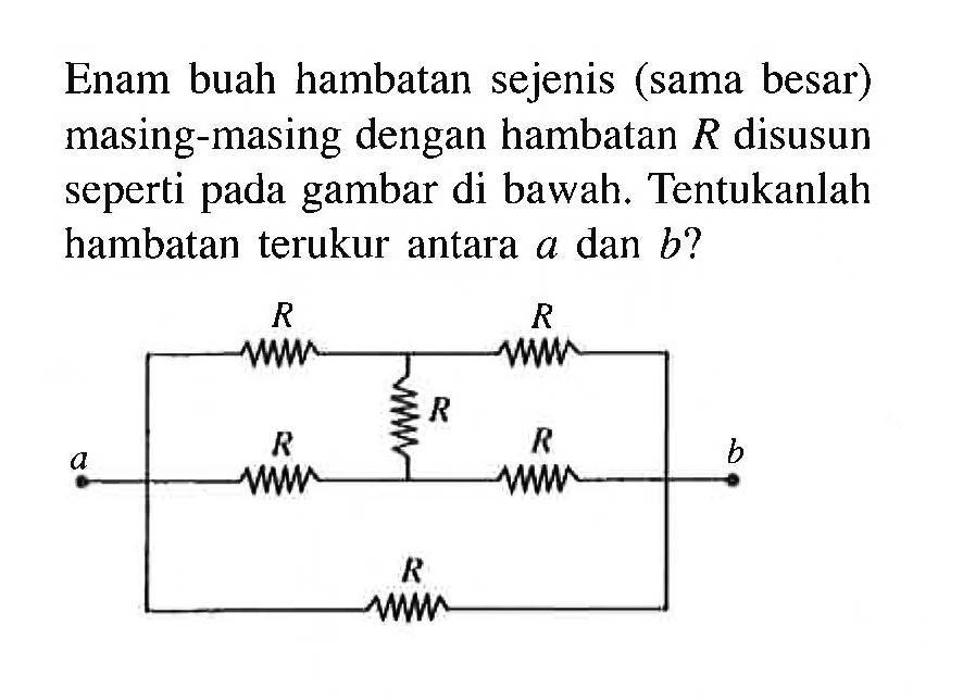 Enam buah hambatan sejenis (sama besar) masing-masing dengan hambatan R disusun seperti gambar di bawah. Tentukanlah hambatan terukur antara & dan b?