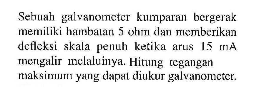 Sebuah galvanometer kumparan bergerak memiliki hambatan 5 ohm dan memberikan defleksi skala penuh ketika arus 15 mA mengalir melaluinya. Hitung tegangan maksimum yang dapat diukur galvanometer: