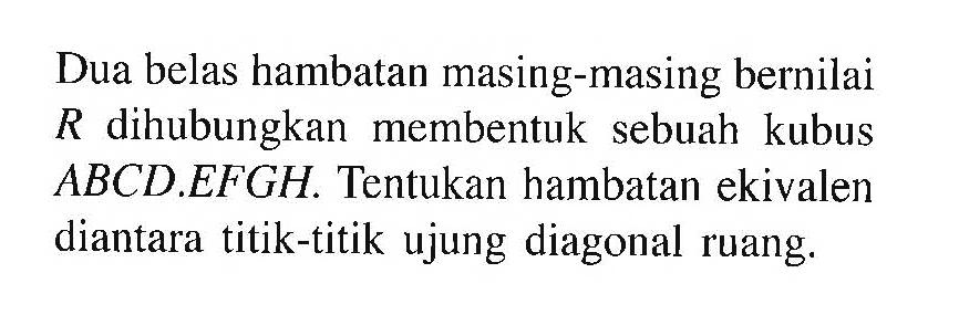 Dua belas hambatan masing-masing bernilai R dihubungkan membentuk sebuah kubus ABCD.EFGH. Tentukan hambatan ekivalen diantara titik-titik ujung diagonal ruang.