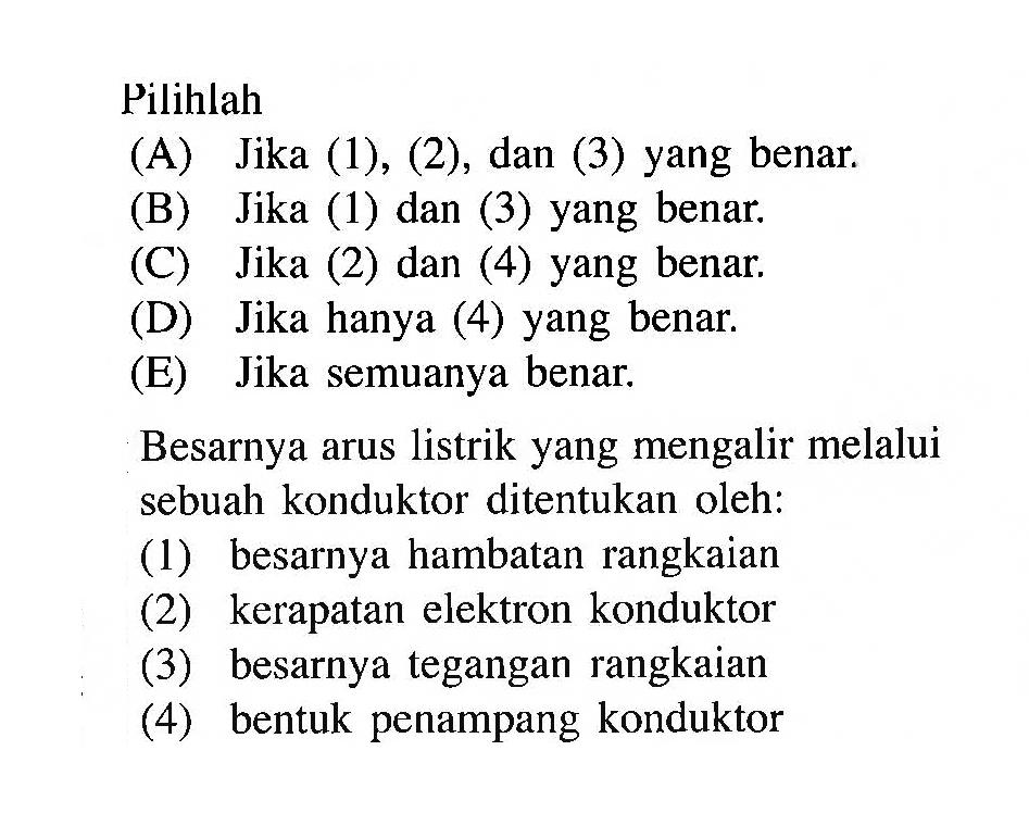 Besarnya arus listrik yang mengalir melalui sebuah konduktor ditentukan oleh: (1) besarnya hambatan rangkaian (2) kerapatan elektron konduktor (3) besarnya tegangan rangkaian (4) bentuk penampang konduktor