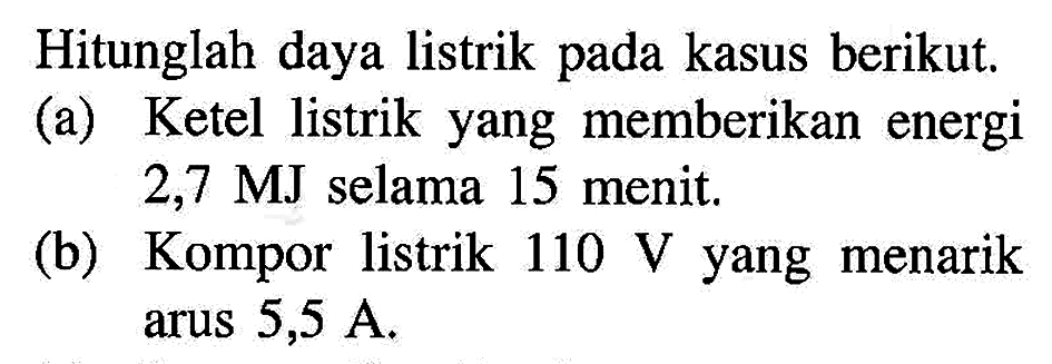 Hitunglah daya listrik pada kasus berikut. (a) Ketel listrik yang memberikan energi 2,7 MJ selama 15 menit, (b) Kompor listrik 110 V yang menarik arus 5,5 A