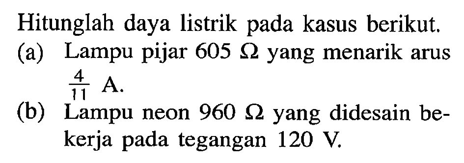 Hitunglah daya listrik pada kasus berikut; (a) Lampu pijar 605 ohm yang menarik arus 4/11 A (b) Lampu neon 960 ohm yang didesain be-kerja pada tegangan 120 V