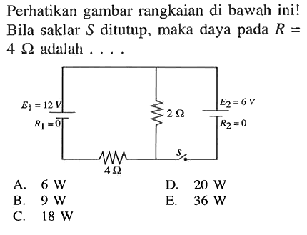 Perhatikan gambar rangkaian di bawah ini! Bila saklar  S  ditutup, maka daya pada  R=   4 Ohm aclalah .... E1=12V R1=0 2Ohm E2=6V R2=0 4Ohm s