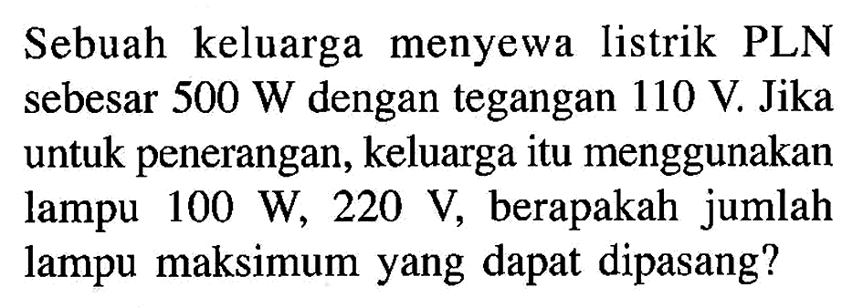 Sebuah keluarga menyewa listrik PLN sebesar 500 W dengan tegangan 110 V. Jika untuk penerangan, keluarga itu menggunakan lampu 100 W, 220 V, berapakah jumlah lampu maksimum yang dapat dipasang?