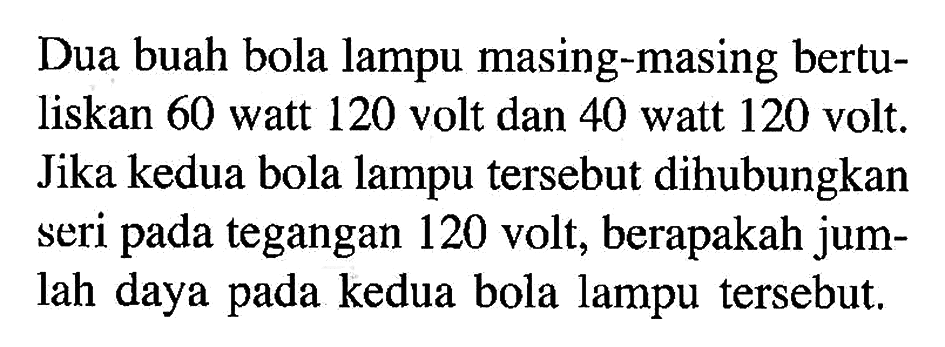 Dua buah bola lampu masing-masing bertuliskan 60 watt 120 volt dan 40 watt 120 volt. Jika kedua bola lampu tersebut dihubungkan seri pada tegangan 120 volt, berapakah jumlah daya pada kedua bola lampu tersebut.