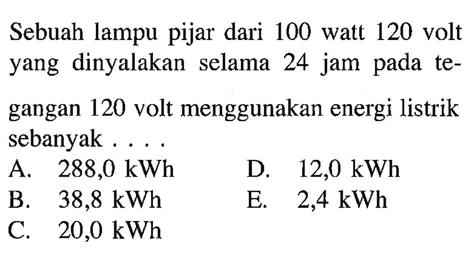 Sebuah lampu pijar dari 100 watt 120 volt yang dinyalakan selama 24 jam pada tegangan 120 volt menggunakan energi listrik sebanyak ....