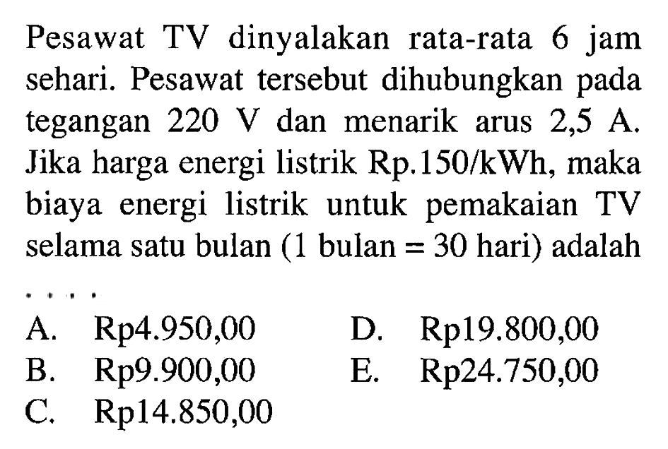 Pesawat TV dinyalakan rata-rata 6 jam sehari. Pesawat tersebut dihubungkan tegangan 220 V dan menarik arus 2,5 A. Jika harga energi listrik Rp. 150/kWh, maka biaya energi listrik untuk pemakaian TV selama satu bulan (1 bulan = 30 hari) adalah ...