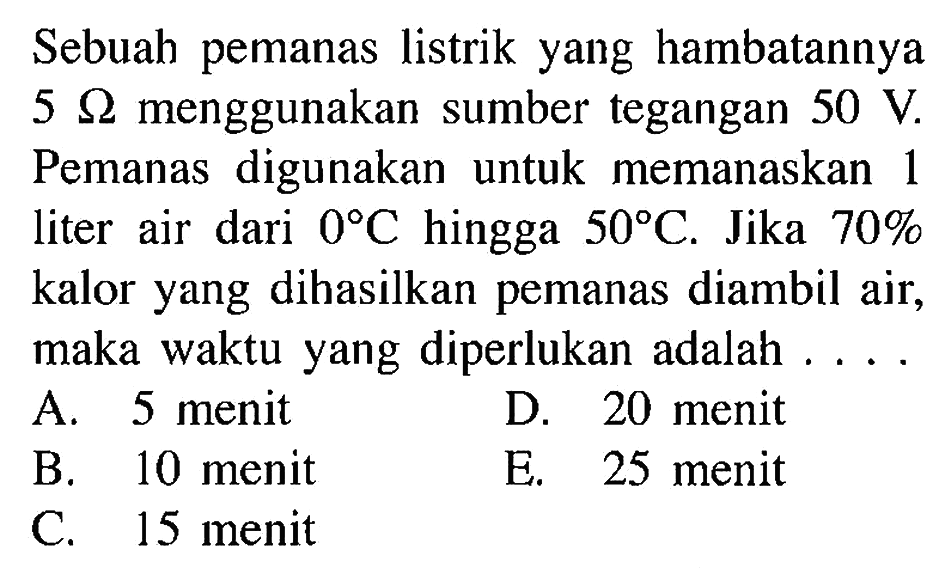 Sebuah pemanas listrik yang hambatannya 5 ohm menggunakan sumber tegangan 50 V Pemanas digunakan untuk memanaskan 1 liter air dari 0 C hingga 50 C. Jika 70% kalor yang dihasilkan pemanas diambil air, maka waktu yang diperlukan adalah