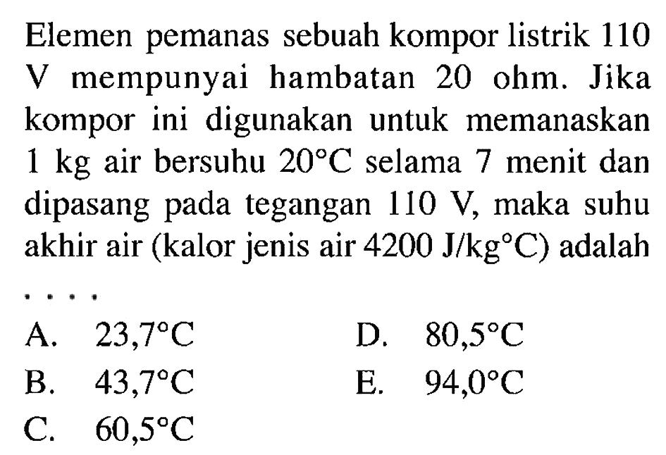 Elemen pemanas sebuah kompor listrik 110 V mempunyai hambatan 20 ohm. Jika kompor ini digunakan untuk memanaskan 1 kg air bersuhu 20 C selama 7 menit dan dipasang pada tegangan 110 V, maka suhu akhir air (kalor jenis air 4200 J/kg C) adalah