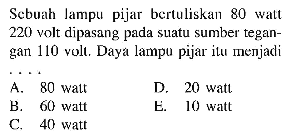 Sebuah lampu pijar bertuliskan 80 watt 220 volt dipasang pada suatu sumber tegangan 110 volt. Daya lampu pijar itu menjadi .... 