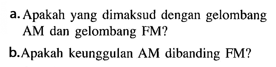 a. Apakah yang dimaksud dengan gelombang AM dan gelombang FM?
b. Apakah keunggulan AM dibanding FM?