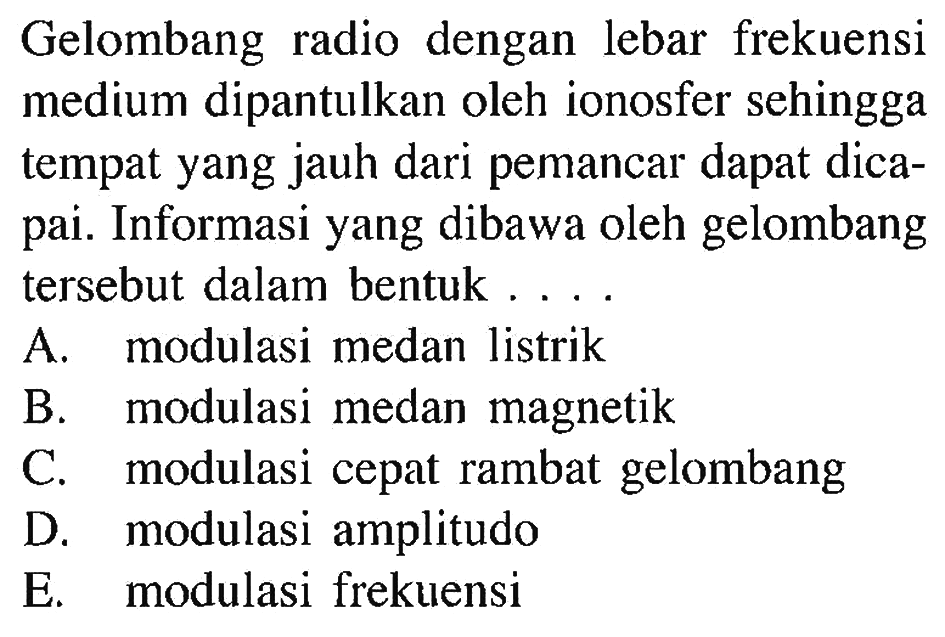 Gelombang radio dengan lebar frekuensi medium dipantulkan oleh ionosfer sehingga tempat yang jauh dari pemancar dapat dicapai. Informasi yang dibawa oleh gelombang tersebut dalam bentuk ....
