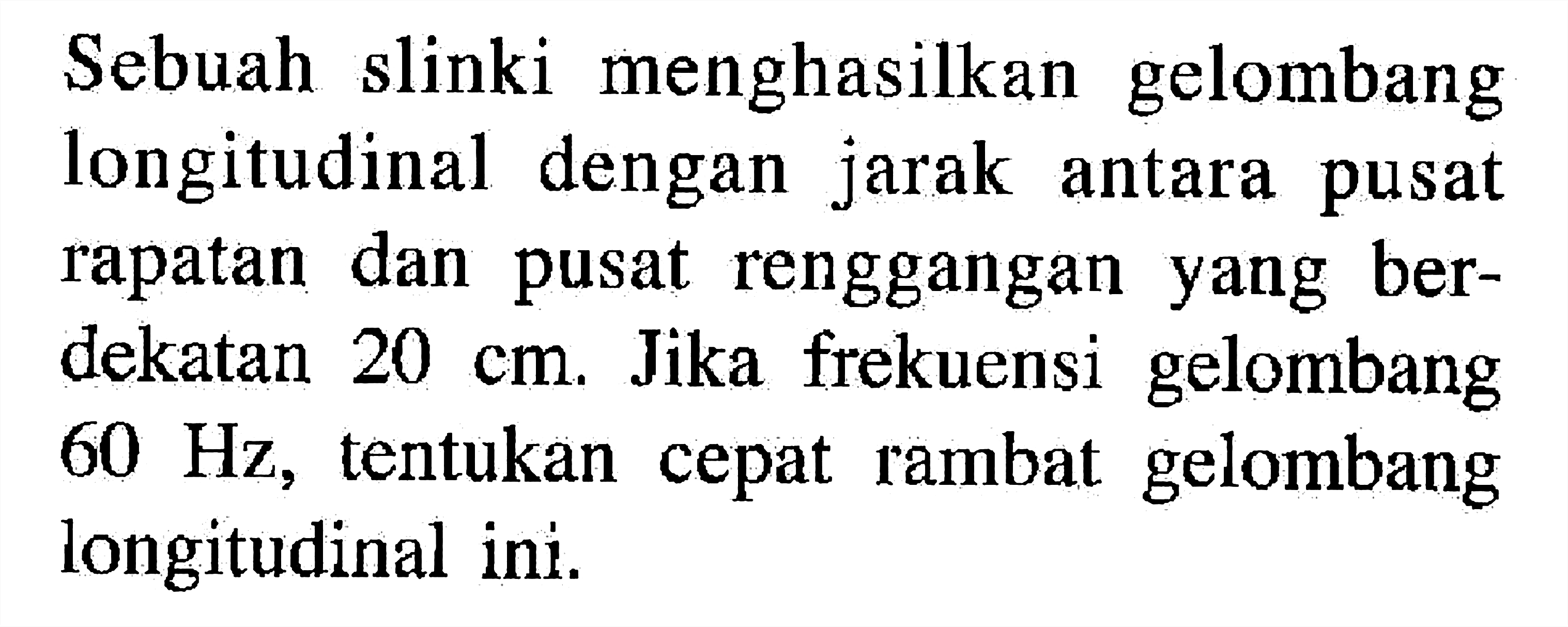 Sebuah slinki menghasilkan gelombang longitudinal dengan jarak antara pusat rapatan dan pusat renggangan yang berdekatan  20 cm . Jika frekuensi gelombang  60 Hz , tentukan cepat rambat gelombang longitudinal ini.