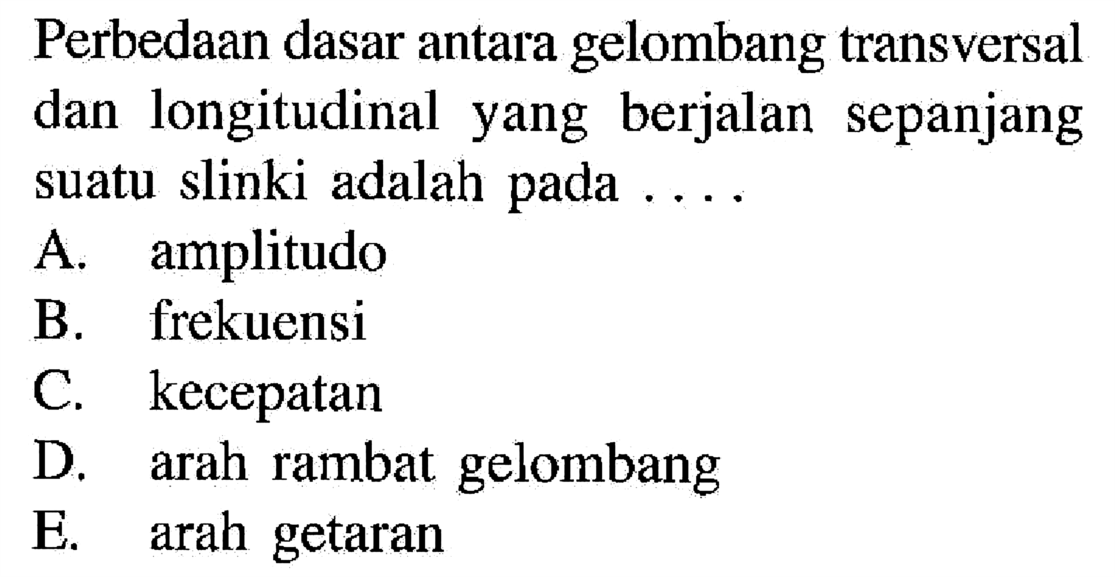 Perbedaan dasar antara gelombang transversal dan longitudinal yang berjalan sepanjang suatu slinki adalah pada ....A. amplitudoB. frekuensiC. kecepatanD. arah rambat gelombangE. arah getaran