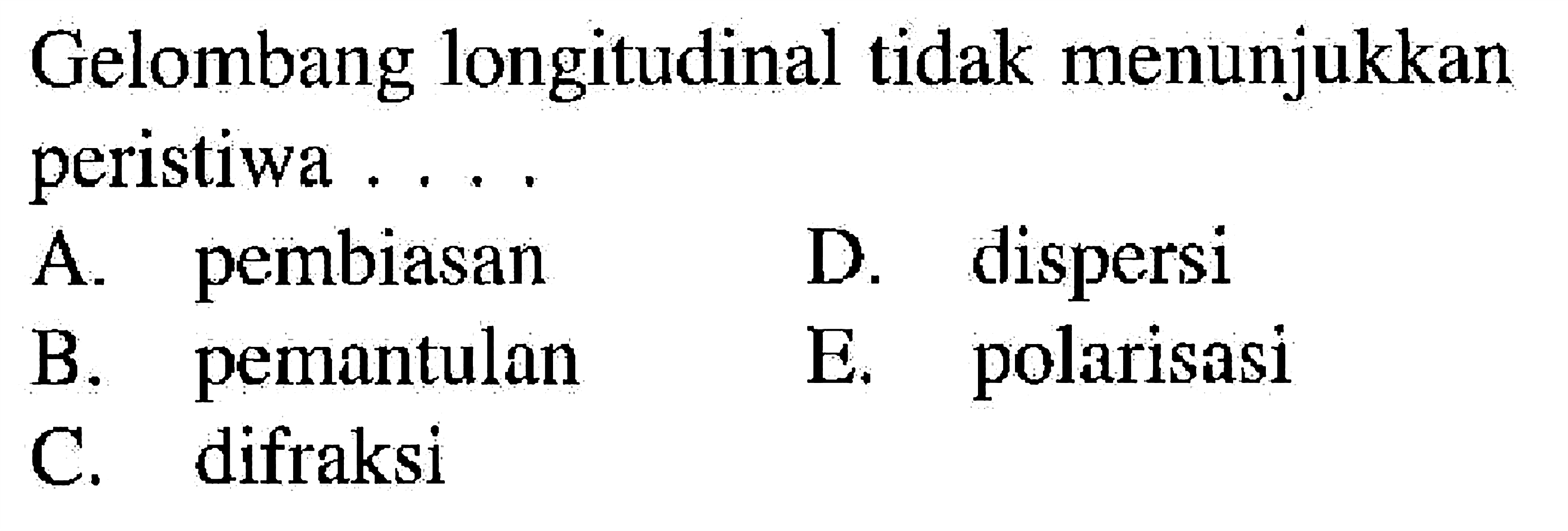 Gelombang longitudinal tidak menunjukkan peristiwa .... A. pembiasan B. pemantulan C. difraksi D. dispersi E. polarisasi