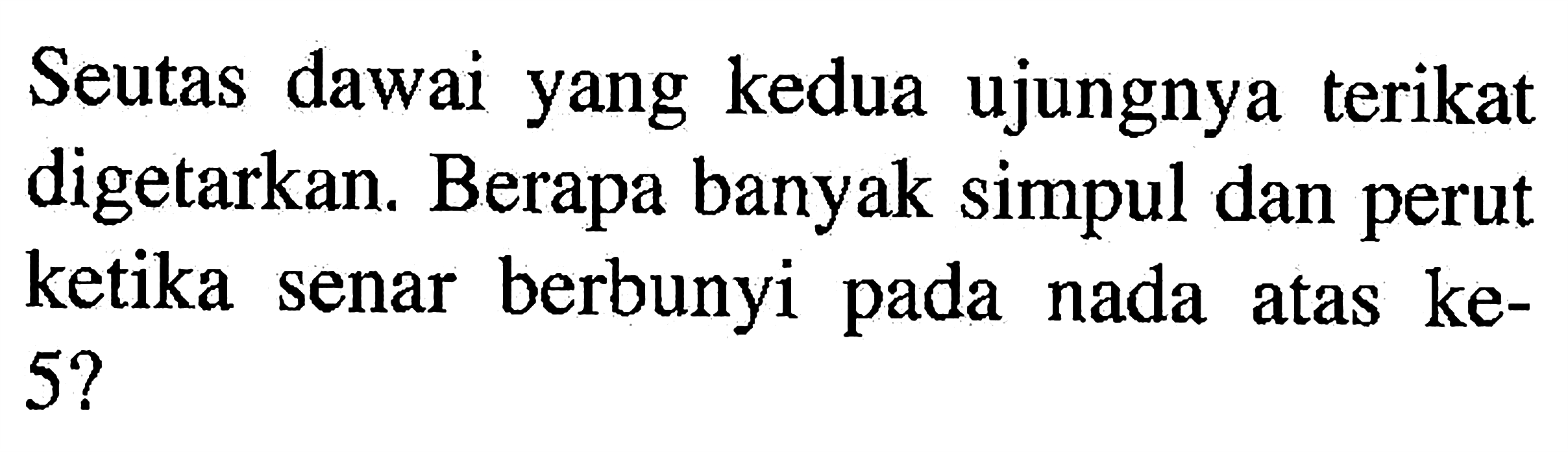 Seutas dawai yang kedua ujungnya terikat digetarkan. Berapa banyak simpul dan perut ketika senar berbunyi pada nada atas ke-5? 