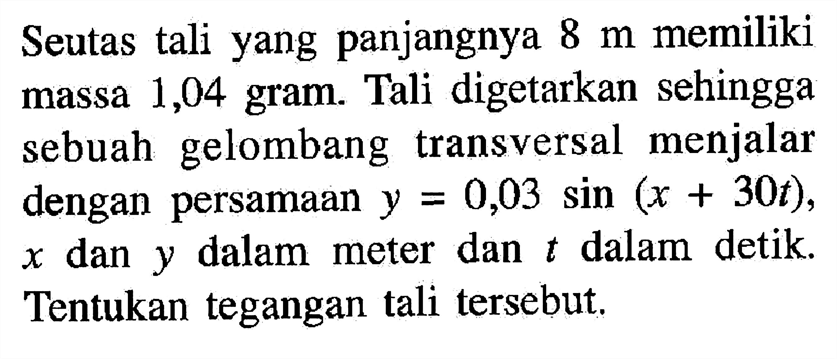 Seutas tali yang panjangnya 8 m memiliki massa 1,04 gram. Tali digetarkan sehingga sebuah gelombang transversal menjalar dengan persamaan y=0,03 sin (x+30t), x dan y dalam meter dan t dalam detik. Tentukan tegangan tali tersebut.