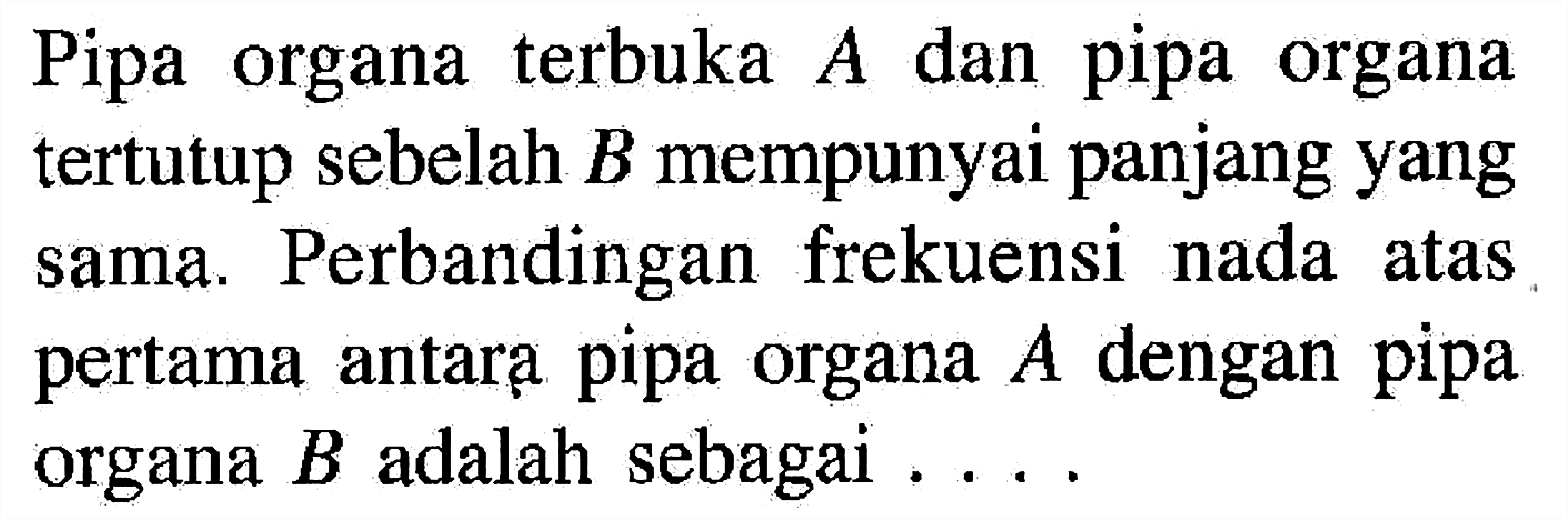 Pipa organa terbuka A dan pipa organa tertutup sebelah B mempunyai panjang yang sama. Perbandingan frekuensi nada atas pertama antara pipa organa A dengan pipa organa B adalah sebagai ....