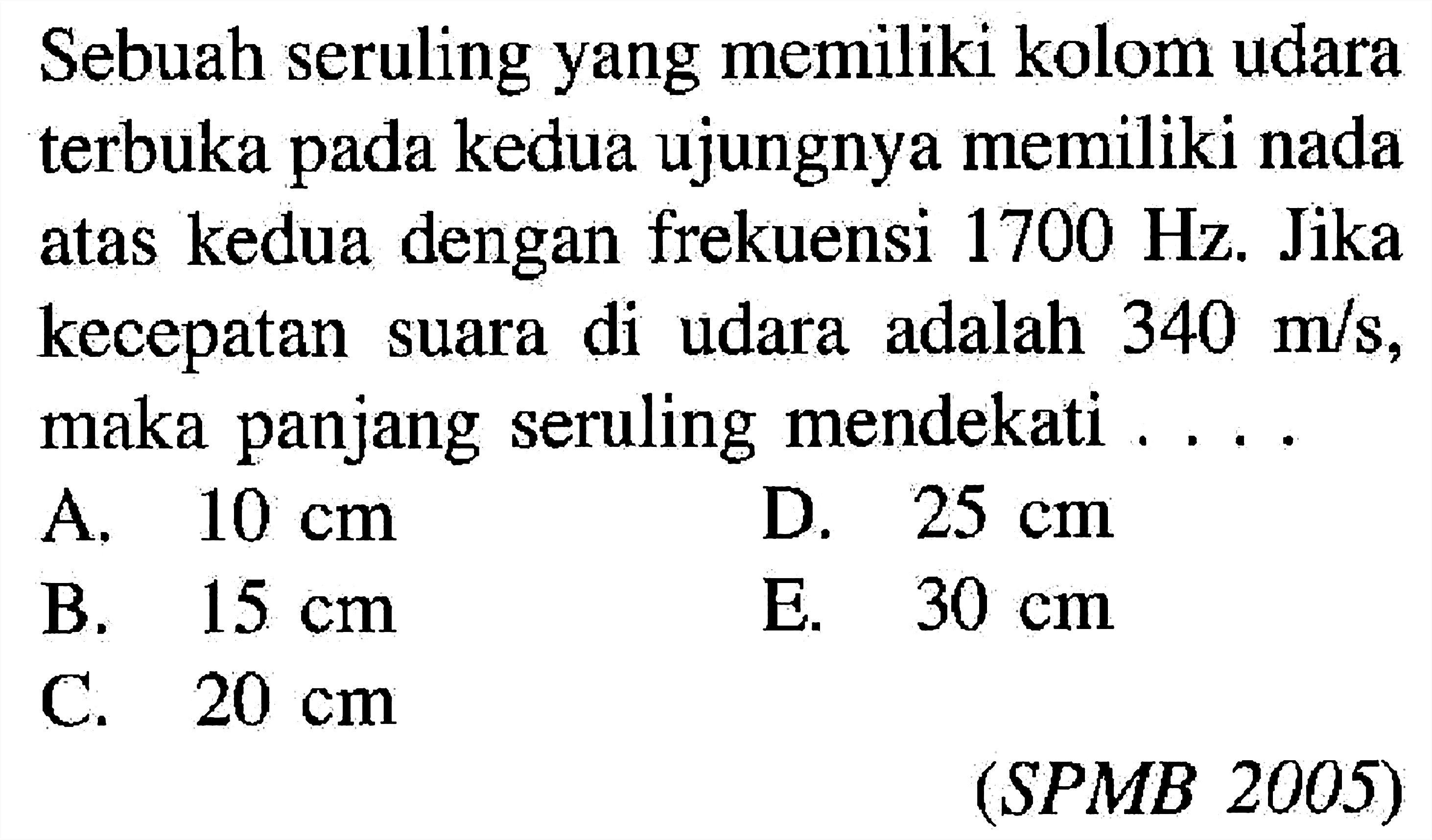 Sebuah seruling yang memiliki kolom udara terbuka pada kedua ujungnya memiliki nada atas kedua dengan frekuensi  1700 Hz . Jika kecepatan suara di udara adalah  340 m / s , maka panjang seruling mendekati ....(SPMB 2005)