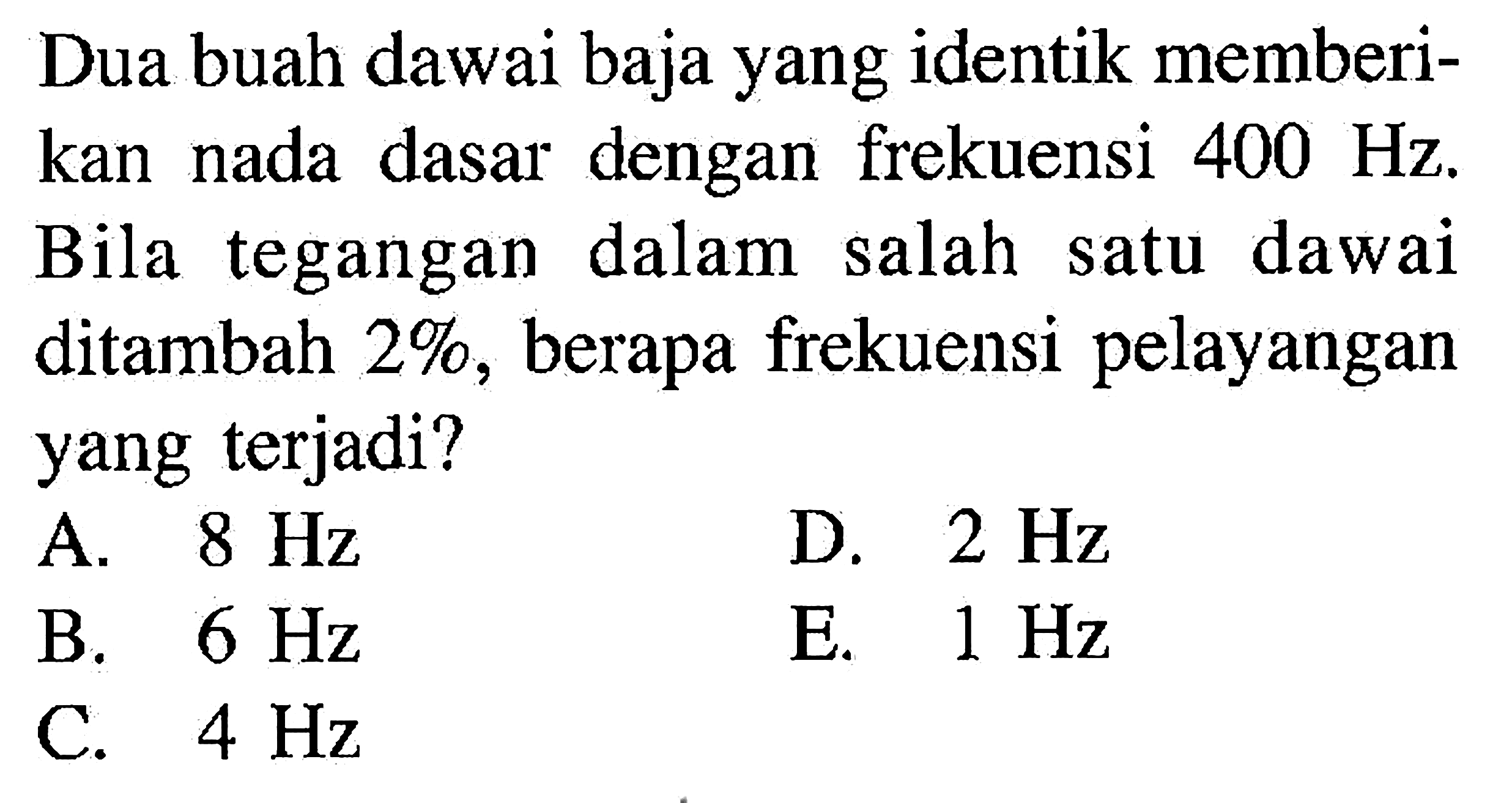 Dua buah dawai baja yang identik memberikan nada dasar dengan frekuensi  400 Hz . Bila tegangan dalam salah satu dawai ditambah  2% , berapa frekuensi pelayangan yang terjadi?