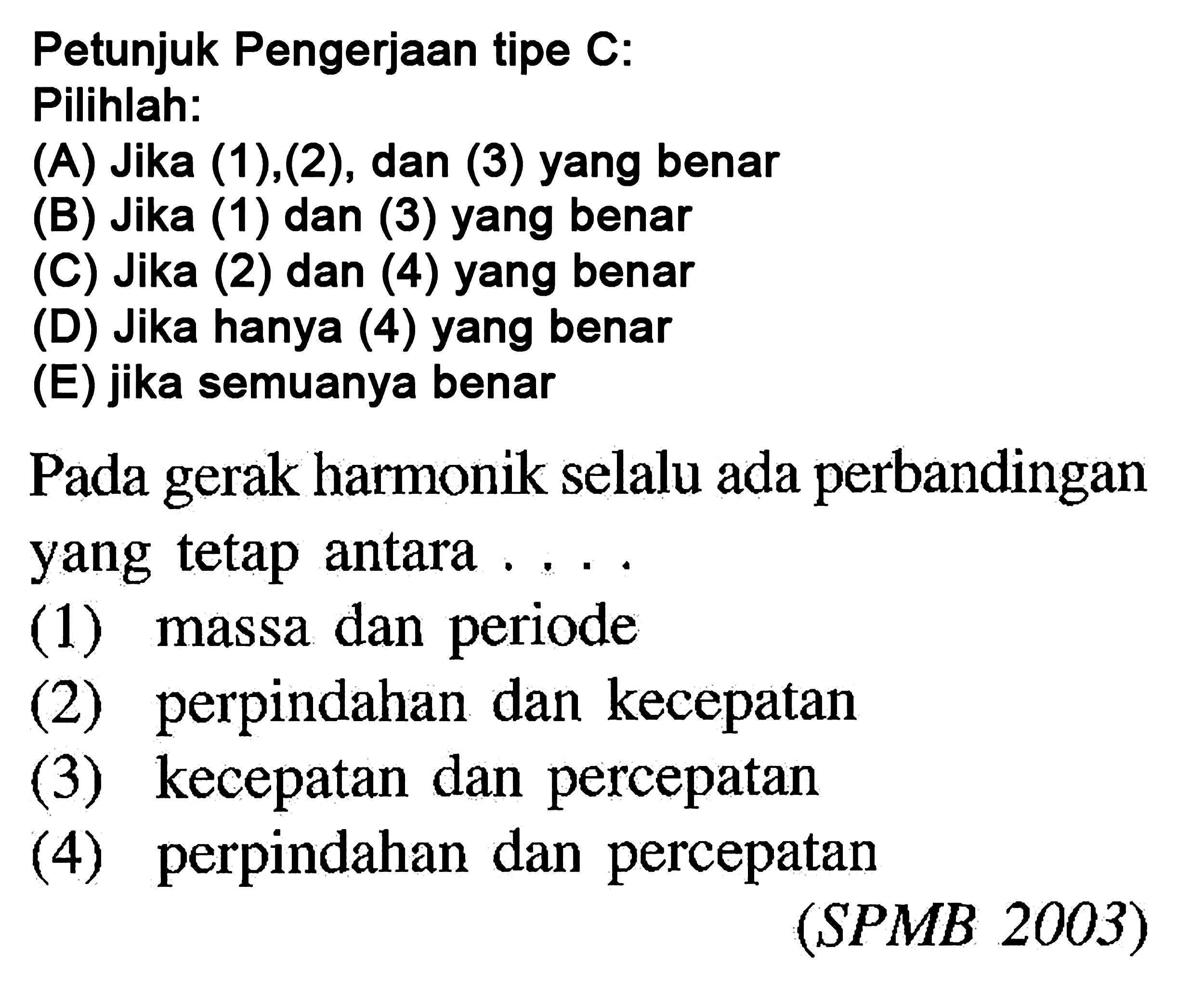 Petunjuk Pengerjaan tipe C:Pilihlah:(A) Jika (1),(2), dan (3) yang benar(B) Jika (1) dan (3) yang benar(C) Jika (2) dan (4) yang benar(D) Jika hanya (4) yang benar(E) jika semuanya benarPada gerak harmonik selalu ada perbandinganyang tetap antara ....