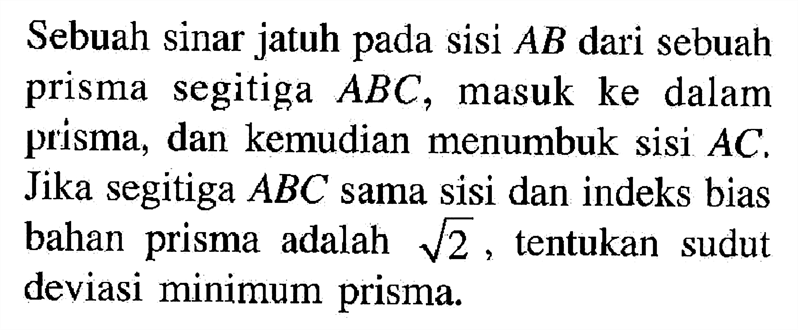 Sebuah sinar jatuh pada sisi  AB  dari sebuah prisma segitiga  ABC , masuk ke dalam prisma, dan kemudian menumbuk sisi  AC . Jika segitiga  ABC  sama sisi dan indeks bias bahan prisma adalah  akar(2) , tentukan sudut deviasi minimum prisma.