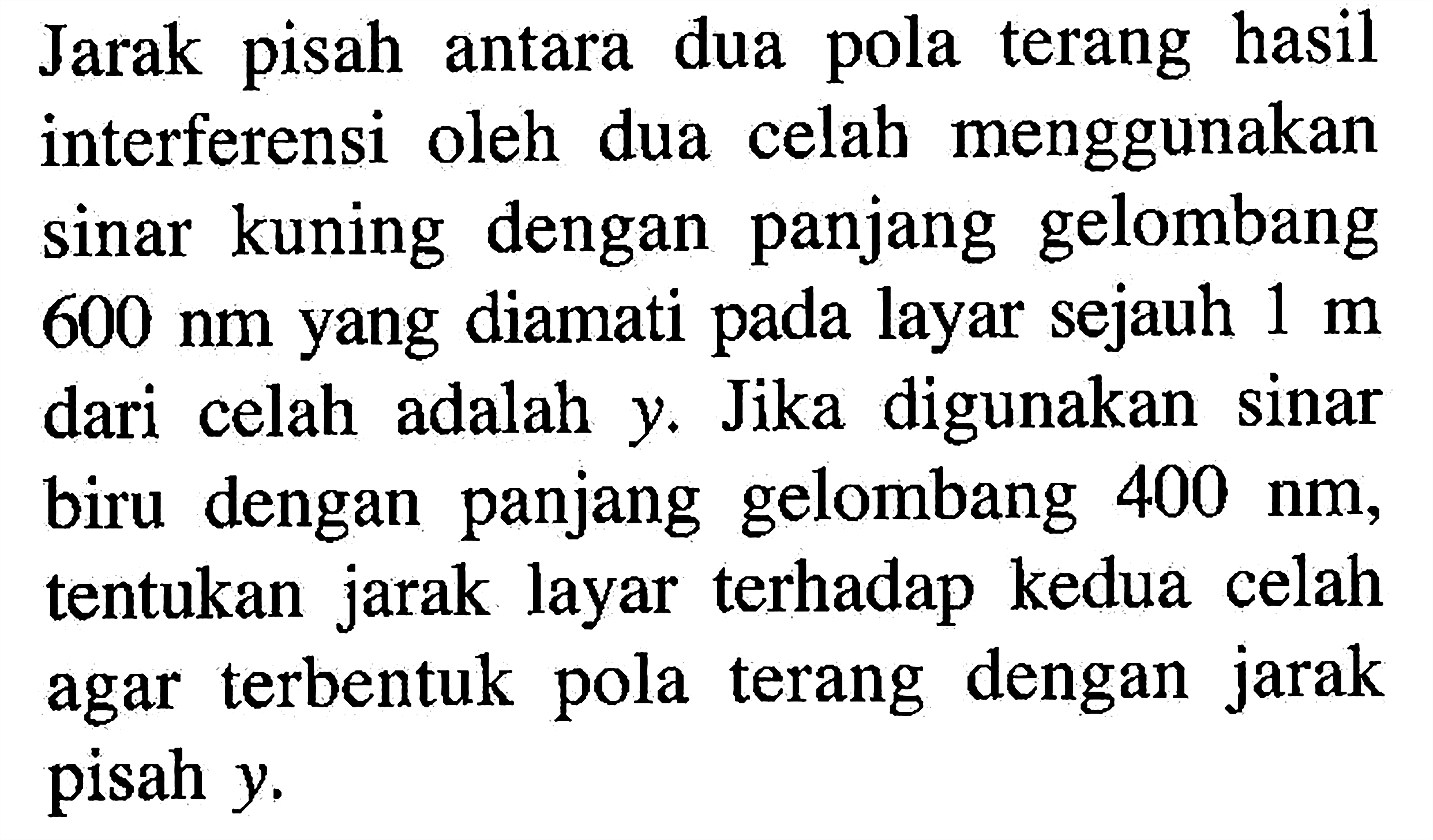 Jarak pisah antara dua pola terang hasil interferensi oleh dua celah menggunakan sinar kuning dengan panjang gelombang 600 nm yang diamati pada layar sejauh 1 m dari celah adalah y. Jika digunakan sinar biru dengan panjang gelombang 400 nm, tentukan jarak layar terhadap kedua celah agar terbentuk pola terang dengan jarak pisah y. 