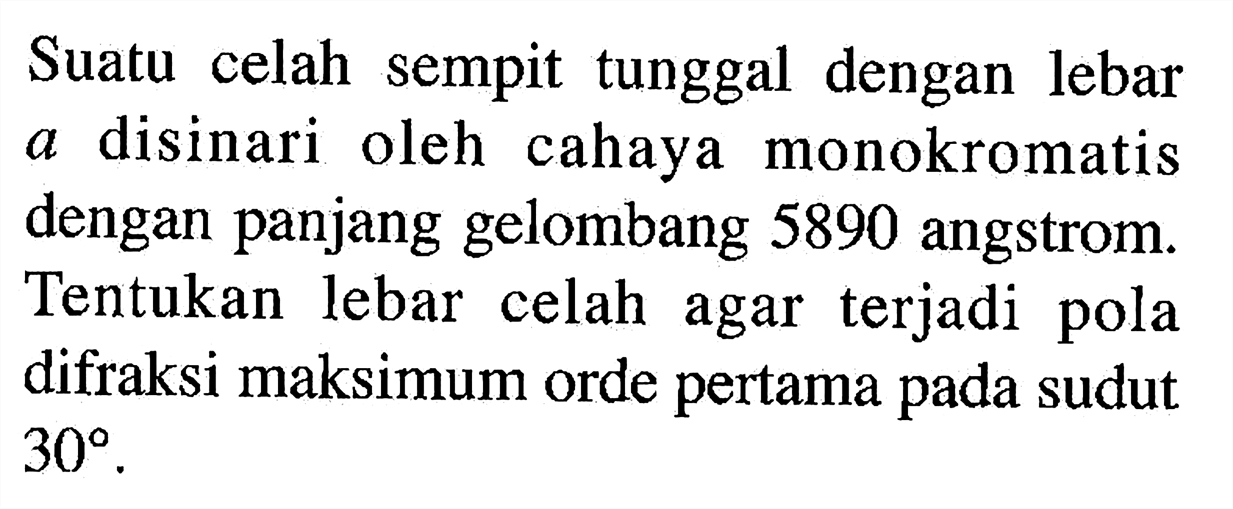 Suatu celah sempit tunggal dengan lebar  a  disinari oleh cahaya monokromatis dengan panjang gelombang 5890 angstrom. Tentukan lebar celah agar terjadi pola difraksi maksimum orde pertama pada sudut  30 .