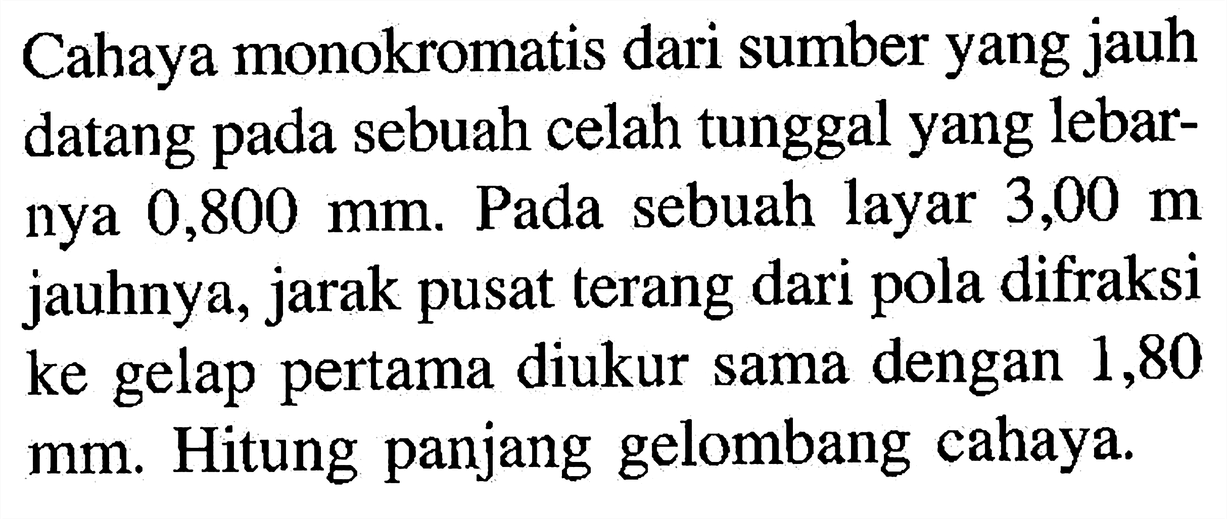 Cahaya monokromatis dari sumber yang jauh datang pada sebuah celah tunggal yang lebarnya  0,800 mm . Pada sebuah layar  3,00 m  jauhnya, jarak pusat terang dari pola difraksi ke gelap pertama diukur sama dengan 1,80  mm . Hitung panjang gelombang cahaya.