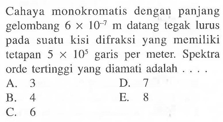 Cahaya monokromatis dengan panjang gelombang  6 x 10^-7 m  datang tegak lurus pada suatu kisi difraksi yang memiliki tetapan  5 x 10^5  garis per meter. Spektra ordeter tinggi yang diamati adalah ....A. 3D. 7B. 4E. 8C. 6