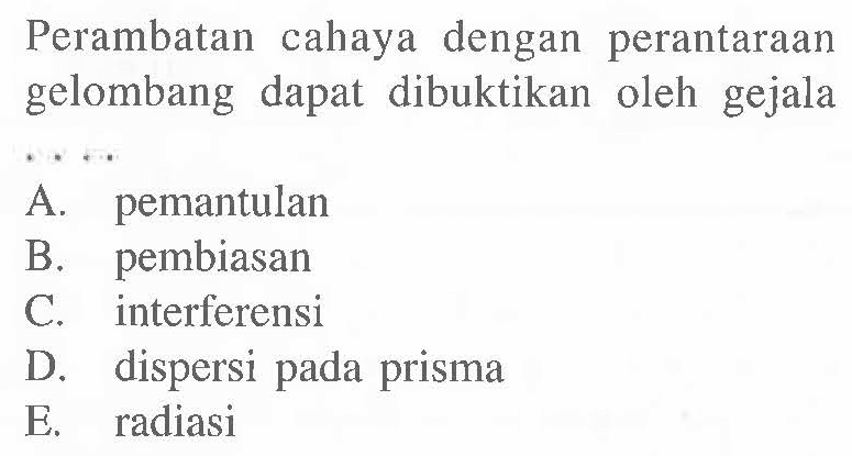 Perambatan cahaya dengan perantaraan gelombang dapat dibuktikan oleh gejala
A. pemantulan
B. pembiasan
C. interferensi
D. dispersi pada prisma
E. radiasi