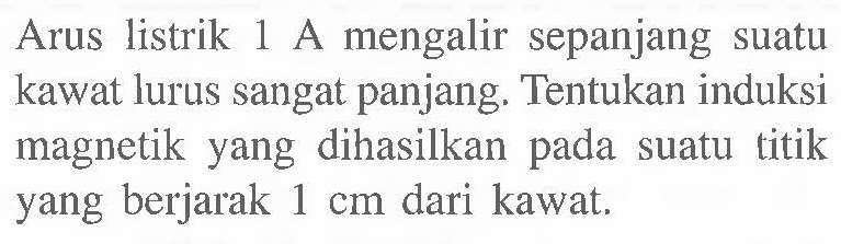 Arus listrik 1 A mengalir sepanjang suatu kawat lurus sangat panjang. Tentukan induksi magnetik yang dihasilkan pada suatu titik yang berjarak 1 cm dari kawat,