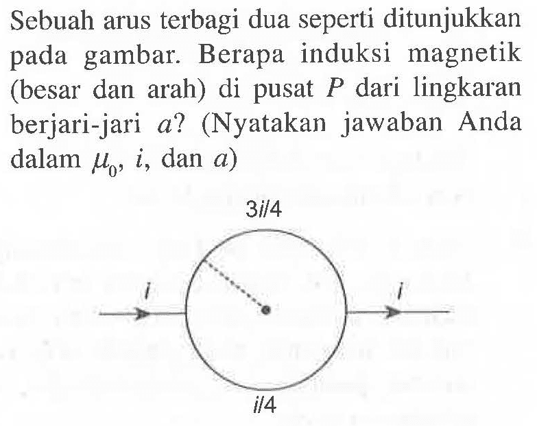 Sebuah arus terbagi dua seperti ditunjukkan pada gambar. Berapa induksi magnetik (besar dan arah) di pusat P dari lingkaran berjari-jari a? (Nyatakan jawaban Anda dalam mu 0 , i , dan a)