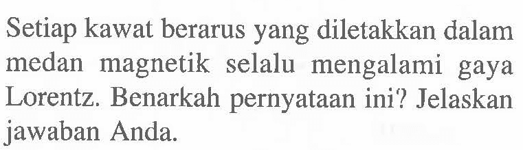 Setiap kawat berarus yang diletakkan dalam medan magnetik selalu mengalami gaya Lorentz. Benarkah pernyataan ini? Jelaskan jawaban Anda.