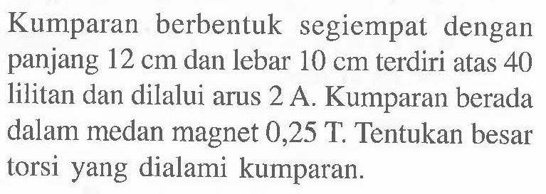 Kumparan berbentuk segiempat dengan panjang 12 cm dan lebar 10 cm terdiri atas 40 lilitan dan dilalui arus 2 A. Kumparan berada dalam medan magnet 0,25 T. Tentukan besar torsi yang dialami kumparan.