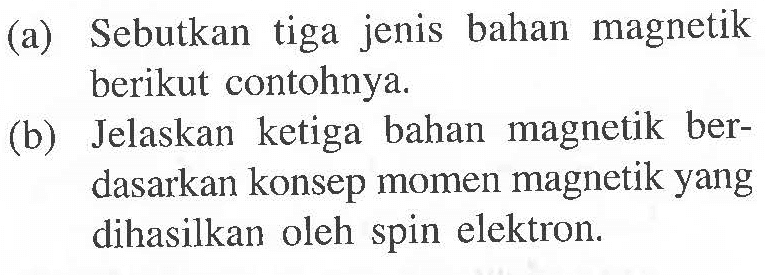 (a) Sebutkan tiga jenis bahan magnetik berikut contohnya. 
(b) Jelaskan ketiga bahan magnetik berdasarkan konsep momen magnetik yang dihasilkan oleh spin elektron.