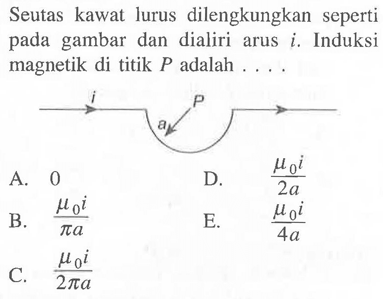 Seutas kawat lurus dilengkungkan seperti gambar dan dialiri arus i. Induksi magnetik di titik P adalah . . . . i P a