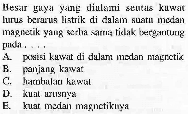 Besar gaya yang dialami seutas kawat lurus berarus listrik di dalam suatu medan magnetik yang serba sama tidak bergantung pada ...