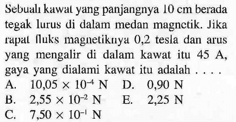 Sebual kawal yang panjangnya 10 cm berada tegak lurus di dalam medan magnctik Jika rapal Iluks magnetikalya 0,2 tesla dan arus yang mengalir di dalam kawat itu 45 A gaya yang dialami kawat itu adalah ...