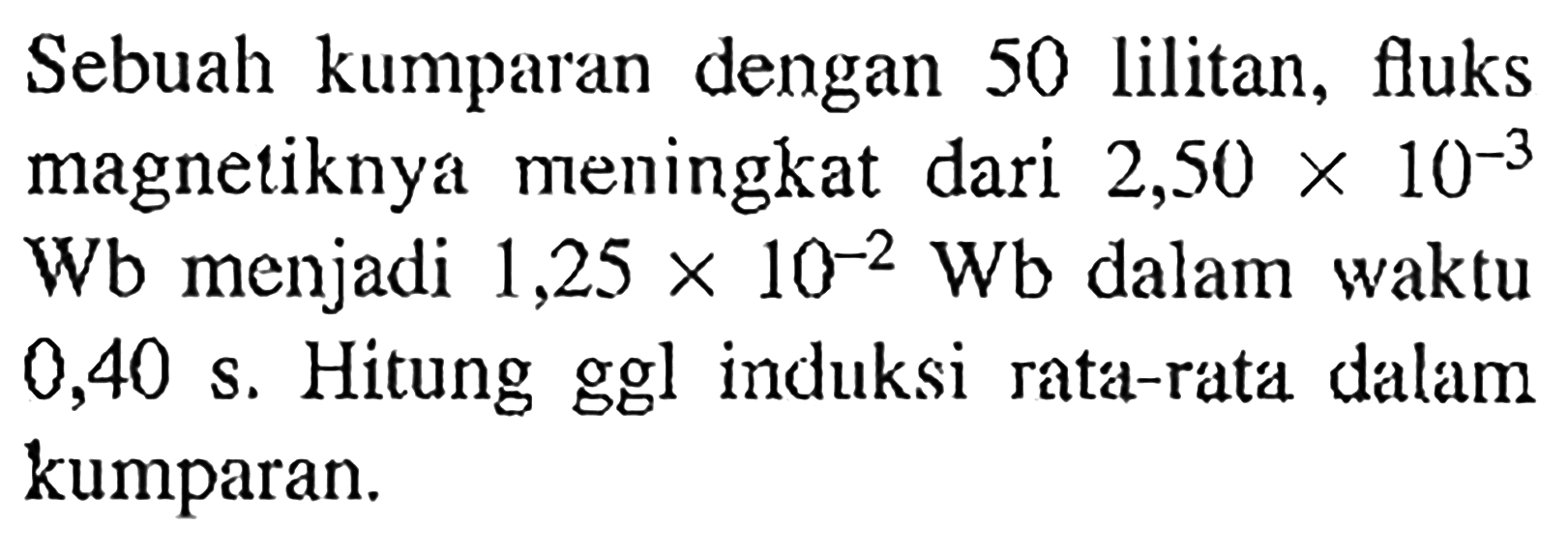 Sebuah kumparan dengan 50 lilitan, fluks magnetiknya meningkat dari  2,50 x 10^-3 Wb menjadi 1,25 x 10^-2 Wb dalam waktu 0,40 s. Hitung ggl induksi rata-rata dalam kumparan.