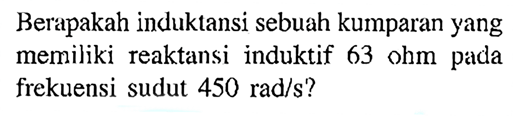 Berapakah induktansi sebuah kumparan yang memiliki reaktansi induktif 63 ohm pada frekuensi sudut 450 rad/s?