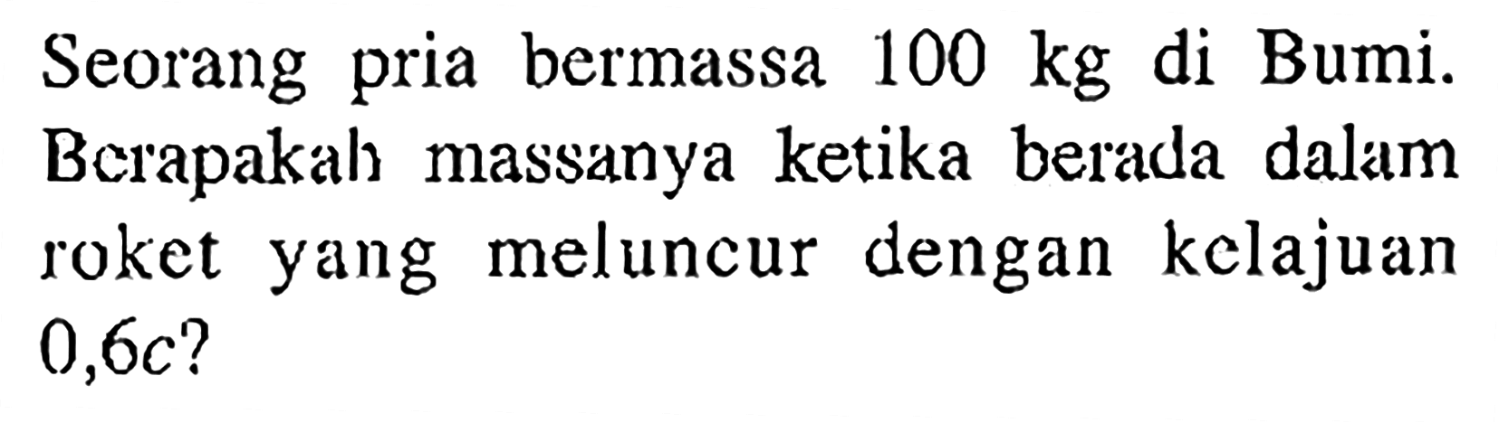 Seorang pria bermassa 100 kg di Bumi. Berapakah massanya ketika berada dalam roket yang meluncur dengan kelajuan 0,6c?