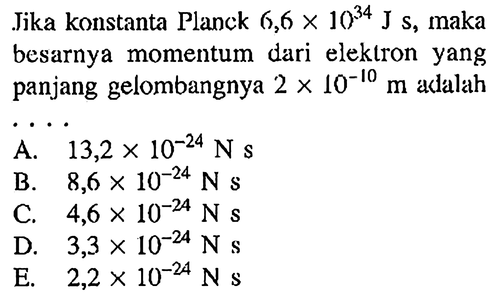 Jika konstanta Planck 6,6 x 10^34 Js, maka besarnya momentum dari elektron yang panjang gelombangnya 2 x 10^(-10) m adalah .... 